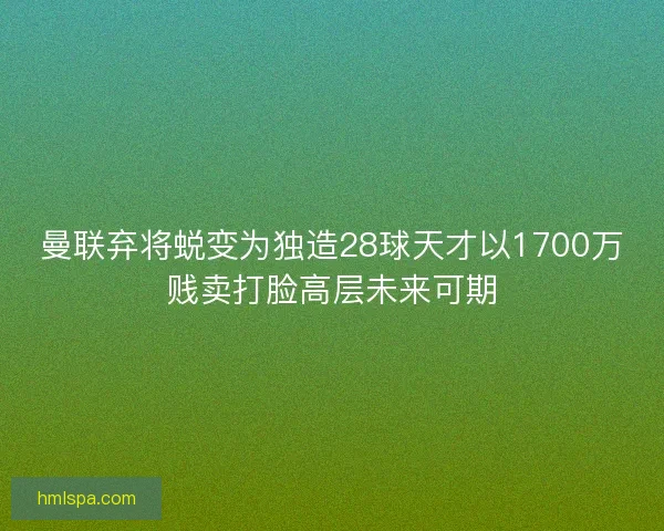 曼联弃将蜕变为独造28球天才以1700万贱卖打脸高层未来可期
