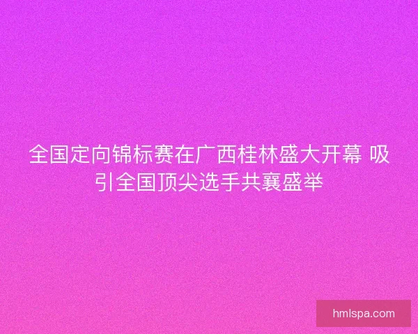 全国定向锦标赛在广西桂林盛大开幕 吸引全国顶尖选手共襄盛举