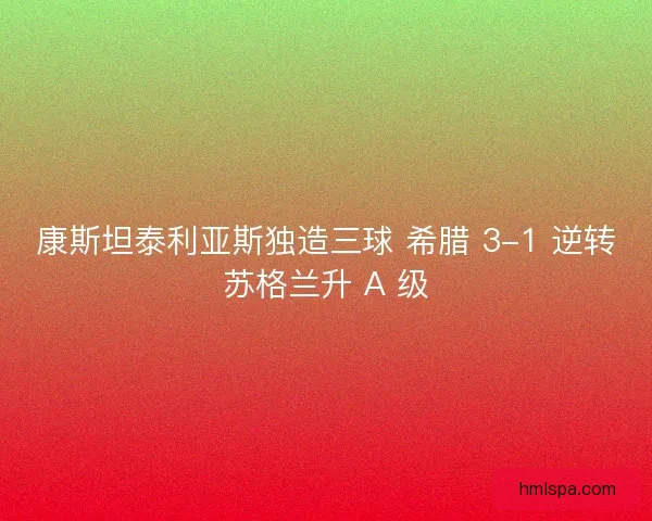康斯坦泰利亚斯独造三球 希腊 3-1 逆转苏格兰升 A 级