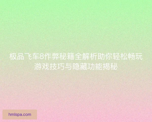 极品飞车8作弊秘籍全解析助你轻松畅玩游戏技巧与隐藏功能揭秘