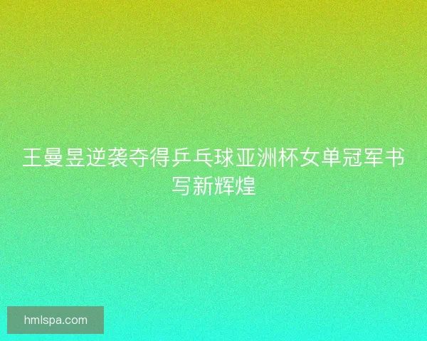 王曼昱逆袭夺得乒乓球亚洲杯女单冠军书写新辉煌