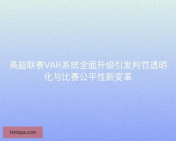 英超联赛VAR系统全面升级引发判罚透明化与比赛公平性新变革