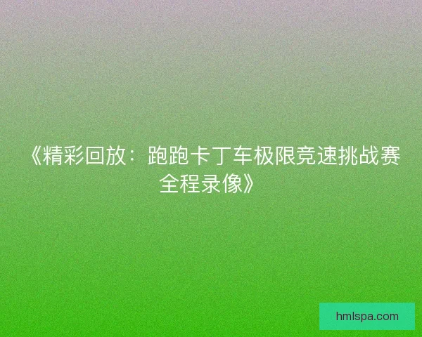 《精彩回放：跑跑卡丁车极限竞速挑战赛全程录像》