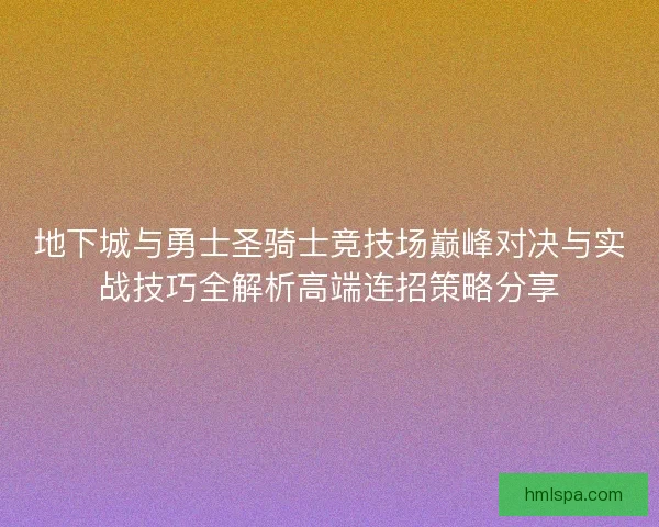 地下城与勇士圣骑士竞技场巅峰对决与实战技巧全解析高端连招策略分享 地下城与勇士圣骑士竞技场巅峰对决与实战技巧全解析高端连招策略分享