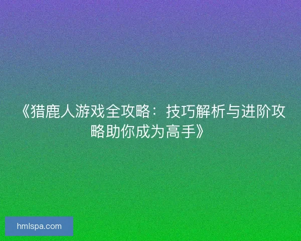 《猎鹿人游戏全攻略:技巧解析与进阶攻略助你成为高手》 《猎鹿人游戏全攻略:技巧解析与进阶攻略助你成为高手》
