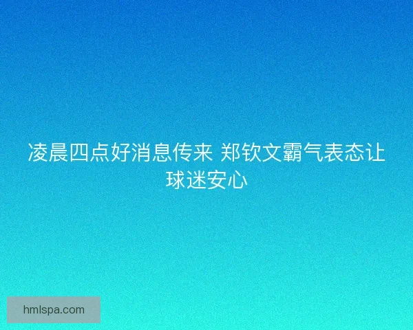 凌晨四点好消息传来 郑钦文霸气表态让球迷安心 凌晨四点好消息传来 郑钦文霸气表态让球迷安心