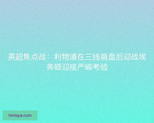 英超焦点战：利物浦在三线崩盘后迎战埃弗顿迎接严峻考验